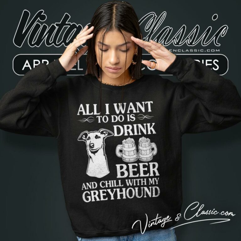 All I Want To Do Is Drink Beer Chill With My Greyhound Dog Sweatshirt All I Want To Do Is Drink Beer Chill With My Greyhound Dog Sweatshirt
