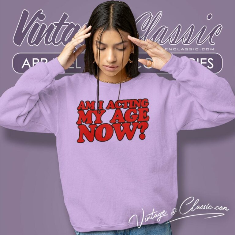 Am I Acting My Age Now Sweatshirt Am I Acting My Age Now Sweatshirt