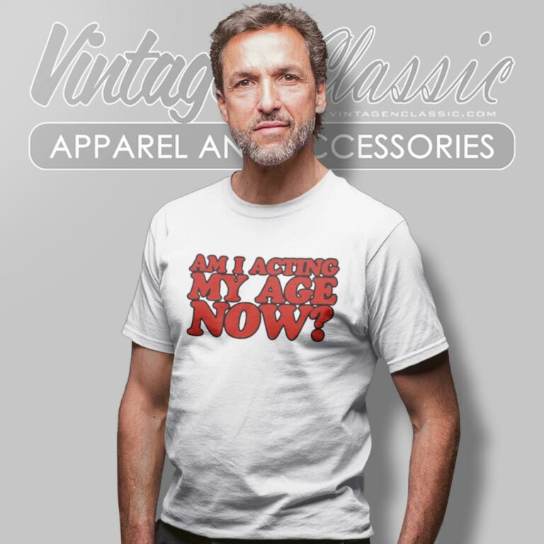 Am I Acting My Age Now T Shirt Am I Acting My Age Now T Shirt