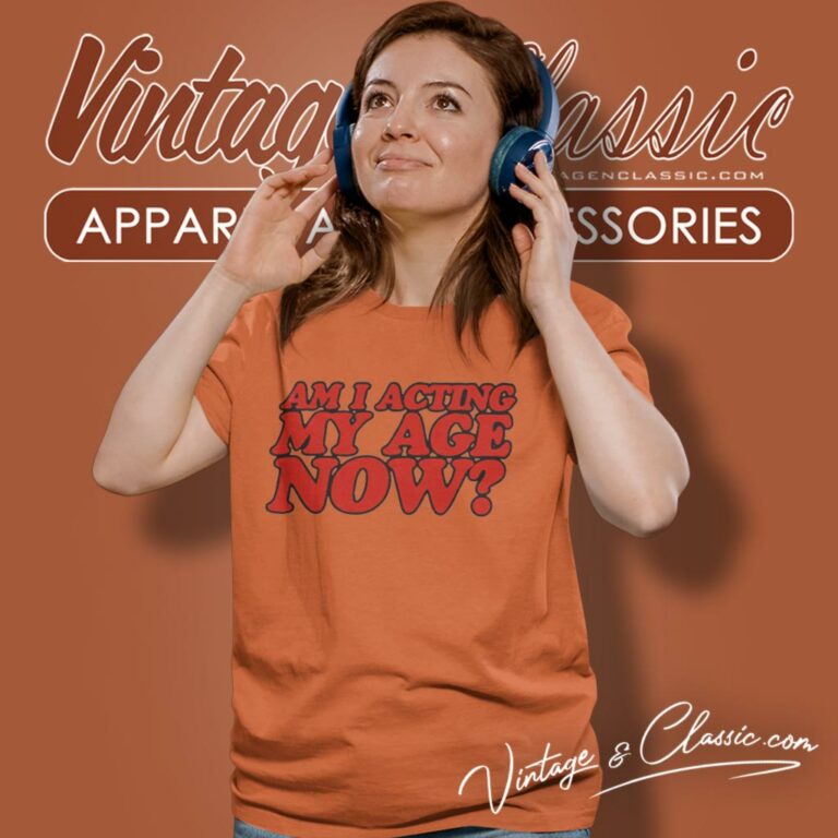 Am I Acting My Age Now Women T Shirt Am I Acting My Age Now Women T Shirt