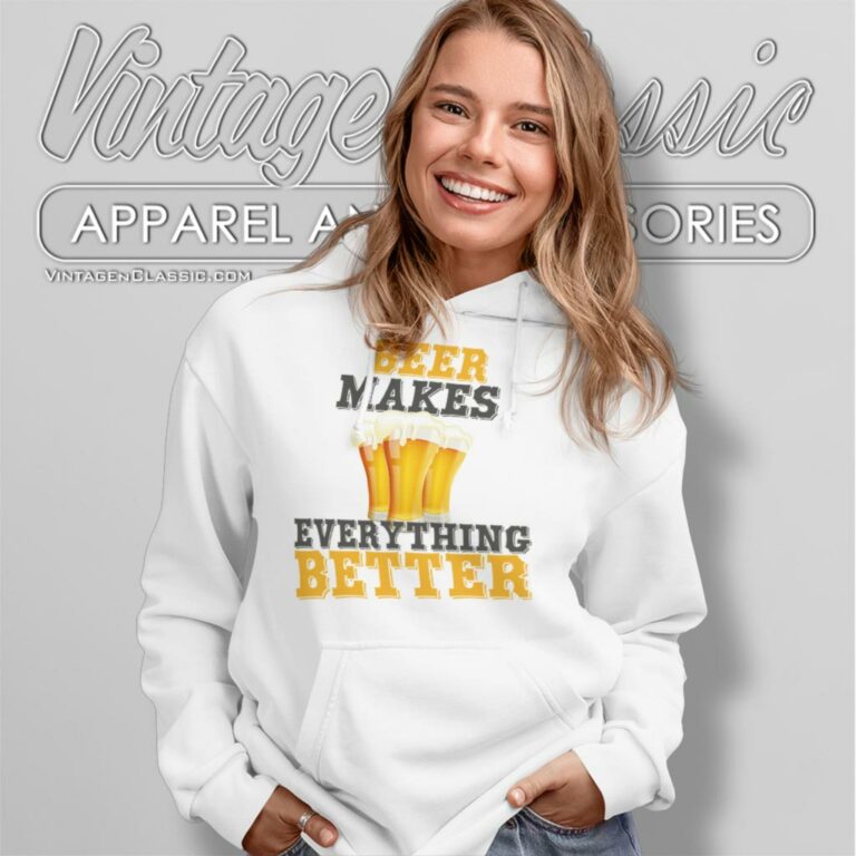 Beer Makes Everything Better Funny Hoodie Beer Makes Everything Better Funny Hoodie
