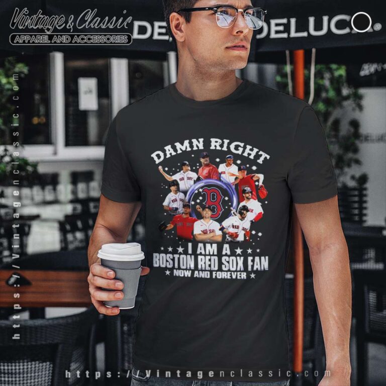 Damn Right I Am A Boston Red Sox Fan Now And Forever T Shirt Damn Right I Am A Boston Red Sox Fan Now And Forever T Shirt