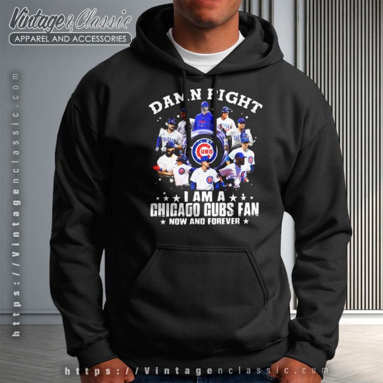 Damn Right I Am A Chicago Cubs Fan Now And Forever Hoodie Damn Right I Am A Chicago Cubs Fan Now And Forever Hoodie