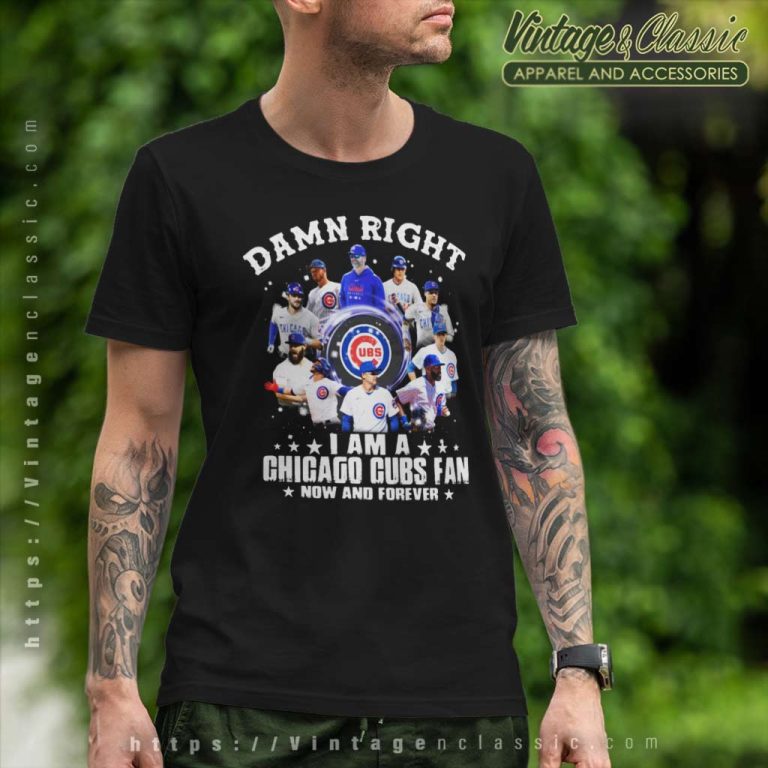 Damn Right I Am A Chicago Cubs Fan Now And Forever T Shirt Damn Right I Am A Chicago Cubs Fan Now And Forever T Shirt