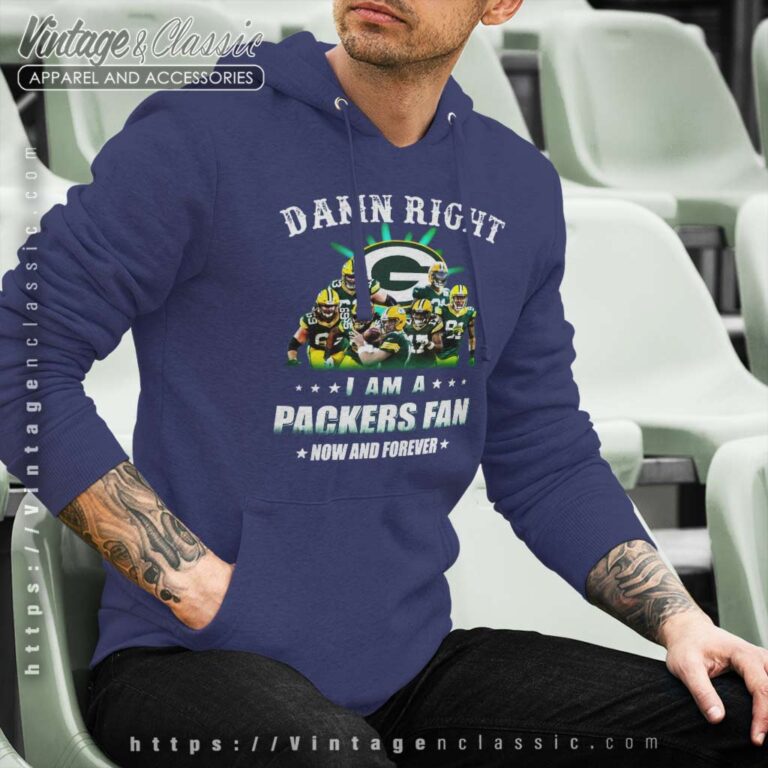 Damn Right I Am A Packers Fan Now And Forever Hoodie Damn Right I Am A Packers Fan Now And Forever Hoodie