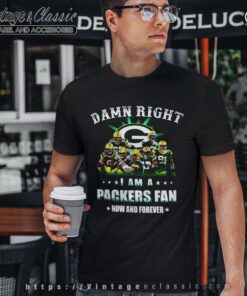 Damn Right I Am A Packers Fan Now And Forever T Shirt