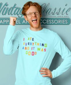 I Ate Everything And It Was Good Shirt 6 I Ate Everything And It Was Good Long Sleeve Tee
