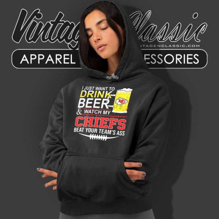 I Just Want To Drink Beer And Watch My Chiefs Beat Your Teams Ass Hoodie I Just Want To Drink Beer And Watch My Chiefs Beat Your Teams Ass Hoodie