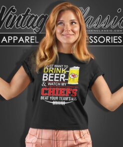 I Just Want To Drink Beer And Watch My Chiefs Beat Your Teams Ass Women T Shirt