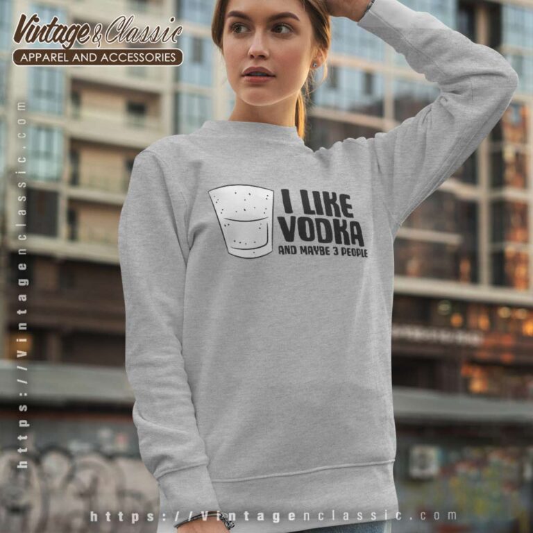 I Like Vodka And Maybe 3 People Sweatshirt I Like Vodka And Maybe 3 People Sweatshirt