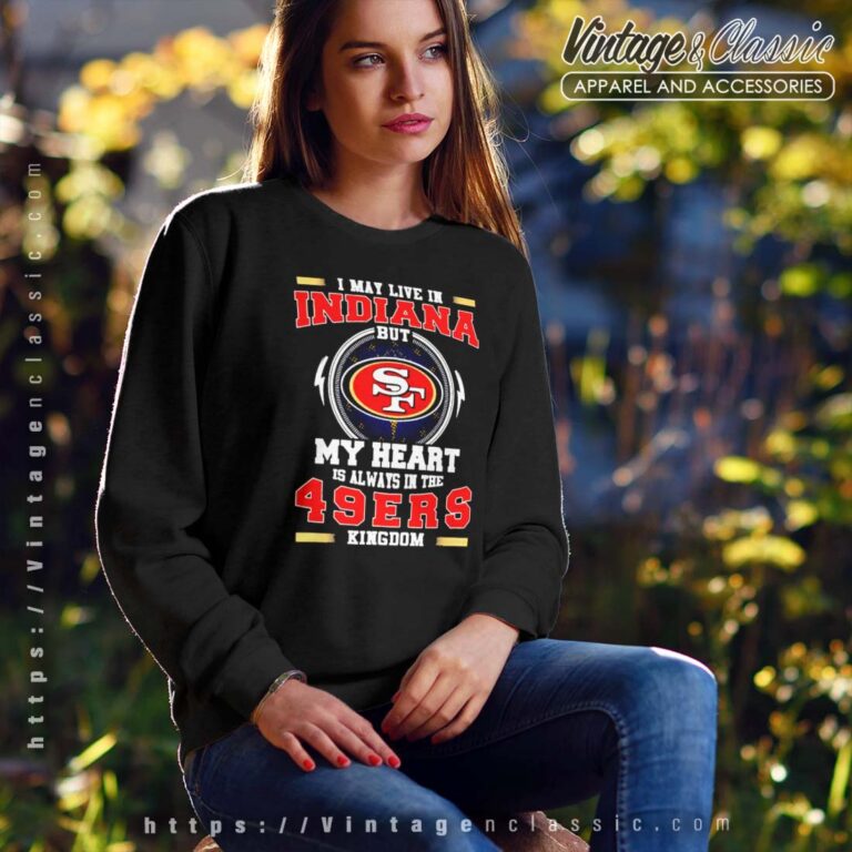 I May Live In Indiana But My Heart Is Always In The 49ers Kingdom Sweatshirt I May Live In Indiana But My Heart Is Always In The 49ers Kingdom Sweatshirt