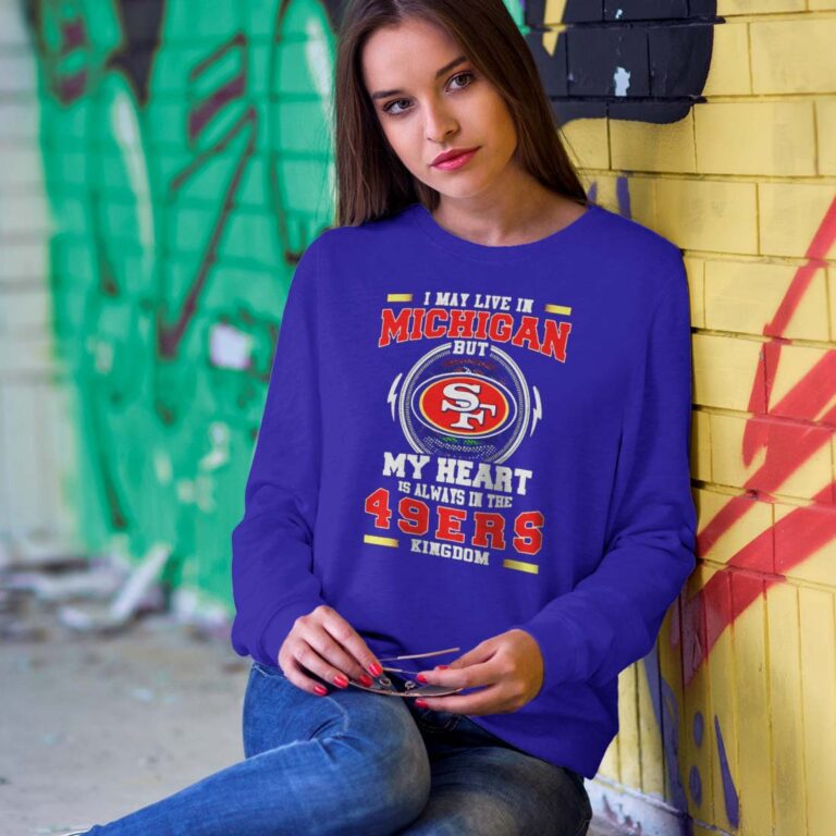 I May Live In Michigan But My Heart Is Always In The 49ers Kingdom Sweatshirt I May Live In Michigan But My Heart Is Always In The 49ers Kingdom Sweatshirt