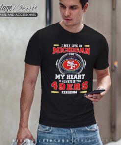 I May Live In Michigan But My Heart Is Always In The 49ers Kingdom Tshirt