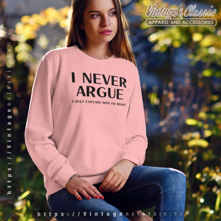 I Never Argue I Just Explain Why Im Right Sweatshirt I Never Argue I Just Explain Why Im Right Sweatshirt