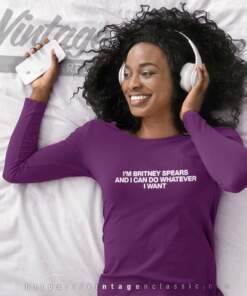 Im Britney Spears And I Can Do Whatever I Want Long Sleeve Tee