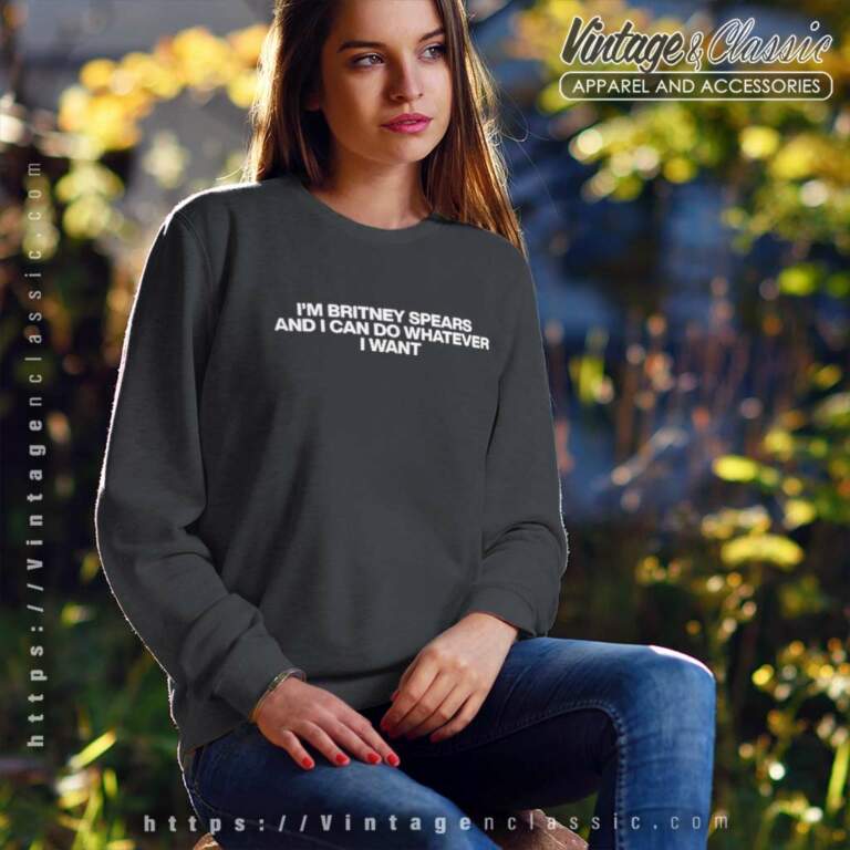Im Britney Spears And I Can Do Whatever I Want Sweatshirt Im Britney Spears And I Can Do Whatever I Want Sweatshirt