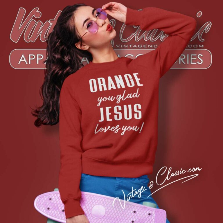 Orange Jesus Shirt Orange You Glad Jesus Loves You Sweatshirt Orange Jesus Shirt Orange You Glad Jesus Loves You Sweatshirt