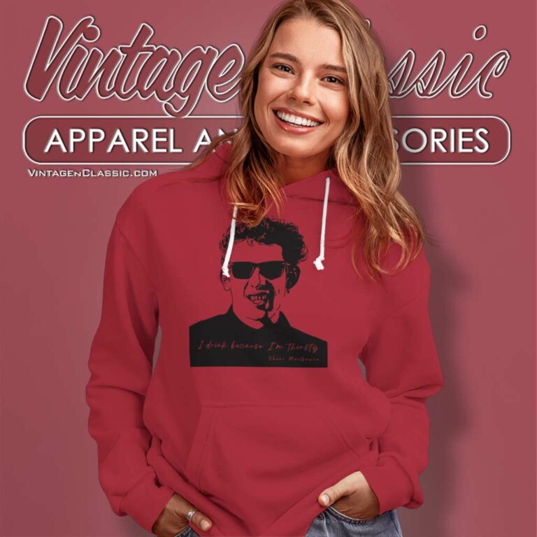 Shane Macgowan I Drink Because Im Thirsty Hoodie Shane Macgowan I Drink Because Im Thirsty Hoodie