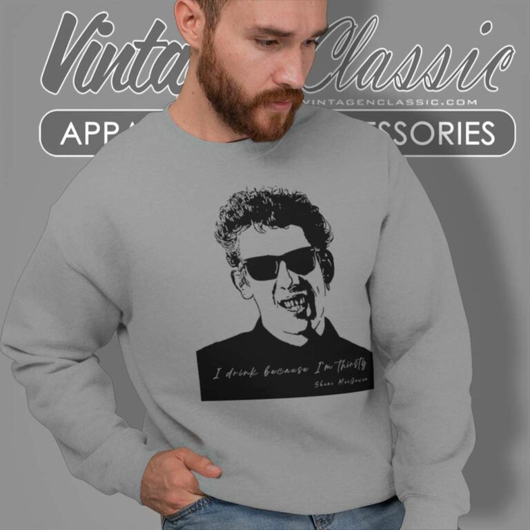 Shane Macgowan I Drink Because Im Thirsty Sweatshirt Shane Macgowan I Drink Because Im Thirsty Sweatshirt
