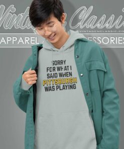 Sorry For What I Said When Pittsburgh Steelers Was Playing Shirt 5 Sorry For What I Said When Pittsburgh Steelers Was Playing Hoodie