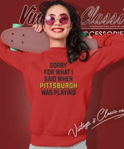 Sorry For What I Said When Pittsburgh Steelers Was Playing Shirt 6 Sorry For What I Said When Pittsburgh Steelers Was Playing Sweatshirt