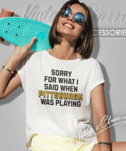 Sorry For What I Said When Pittsburgh Steelers Was Playing Shirt 4 Sorry For What I Said When Pittsburgh Steelers Was Playing Women TShirt