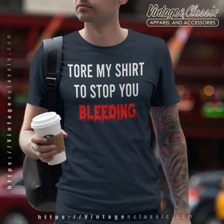 Tore My Shirt To Stop You Bleeding T Shirt Tore My Shirt To Stop You Bleeding T Shirt